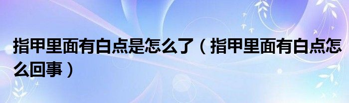 指甲里面有白点是怎么了（指甲里面有白点怎么回事）