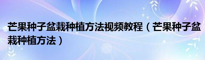 芒果种子盆栽种植方法视频教程（芒果种子盆栽种植方法）