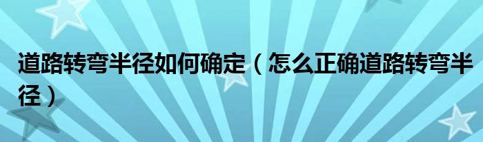 道路转弯半径如何确定（怎么正确道路转弯半径）