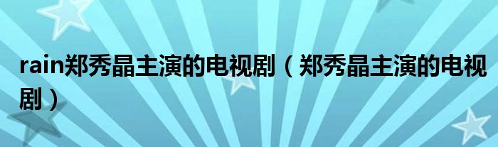 rain郑秀晶主演的电视剧（郑秀晶主演的电视剧）