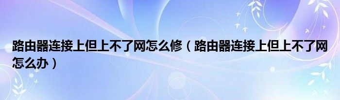 路由器连接上但上不了网怎么修（路由器连接上但上不了网怎么办）