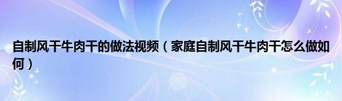 自制风干牛肉干的做法视频（家庭自制风干牛肉干怎么做如何）