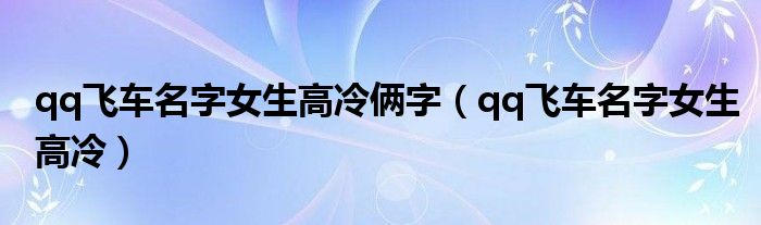 qq飞车名字女生高冷俩字（qq飞车名字女生高冷）