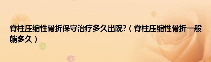 脊柱压缩性骨折保守治疗多久出院?（脊柱压缩性骨折一般躺多久）