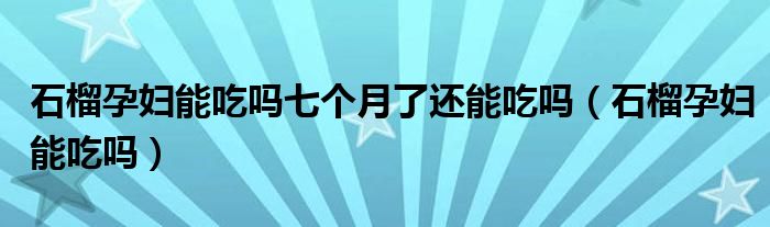 石榴孕妇能吃吗七个月了还能吃吗（石榴孕妇能吃吗）