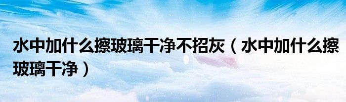 水中加什么擦玻璃干净不招灰（水中加什么擦玻璃干净）