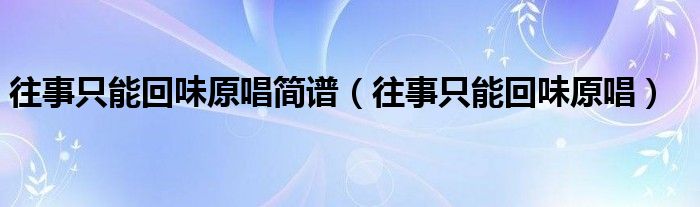 往事只能回味原唱简谱（往事只能回味原唱）