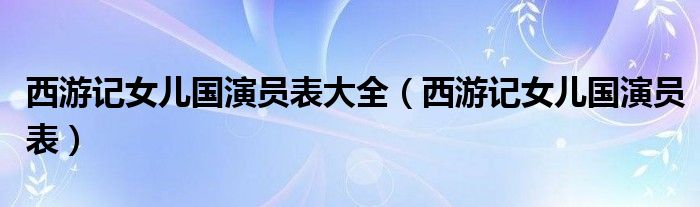 西游记女儿国演员表大全（西游记女儿国演员表）