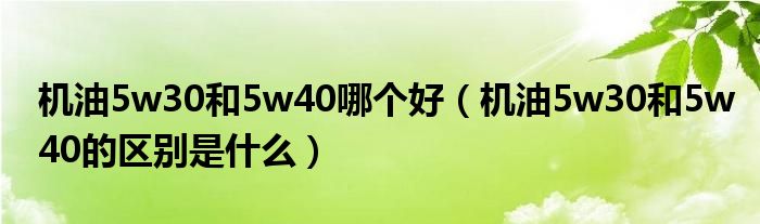 机油5w30和5w40哪个好（机油5w30和5w40的区别是什么）