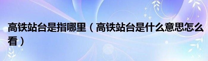 高铁站台是指哪里（高铁站台是什么意思怎么看）