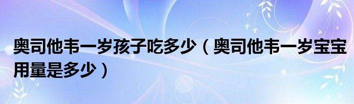 奥司他韦一岁孩子吃多少（奥司他韦一岁宝宝用量是多少）