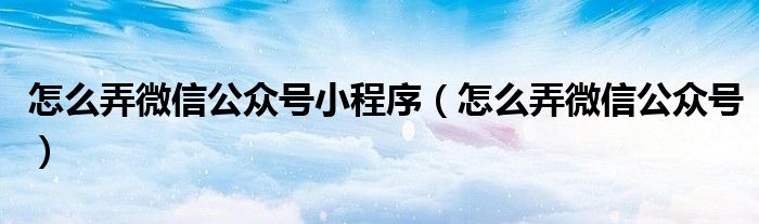 怎么弄微信公众号小程序（怎么弄微信公众号）