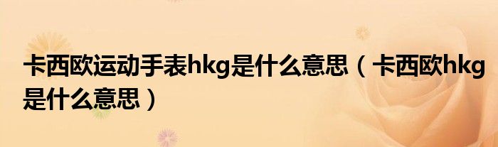 卡西欧运动手表hkg是什么意思（卡西欧hkg是什么意思）