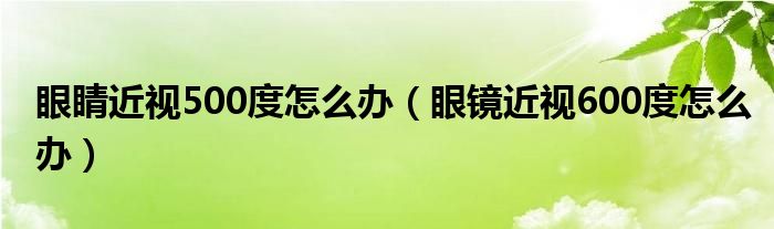 眼睛近视500度怎么办（眼镜近视600度怎么办）