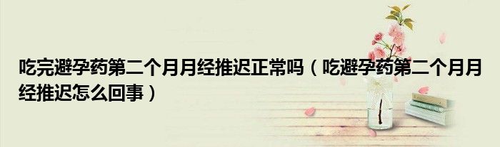 吃完避孕药第二个月月经推迟正常吗（吃避孕药第二个月月经推迟怎么回事）