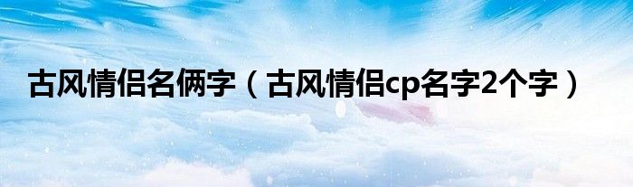 古风情侣名俩字（古风情侣cp名字2个字）