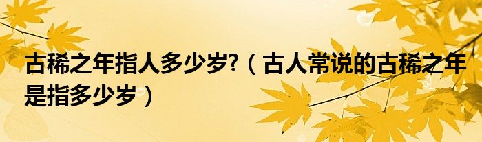 古稀之年指人多少岁?（古人常说的古稀之年是指多少岁）