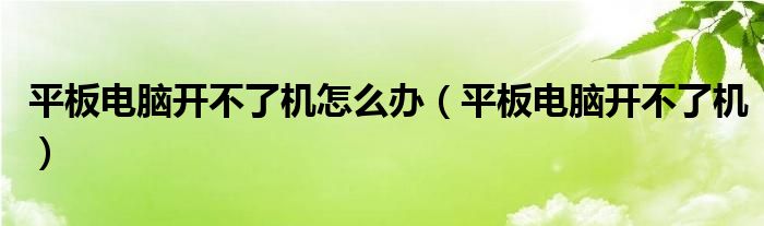 平板电脑开不了机怎么办（平板电脑开不了机）