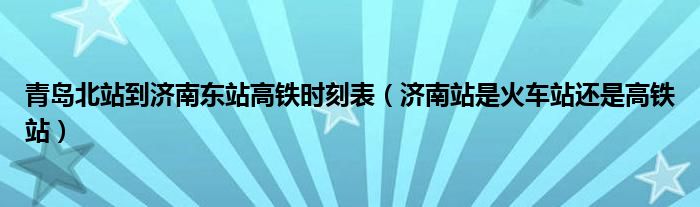 青岛北站到济南东站高铁时刻表（济南站是火车站还是高铁站）