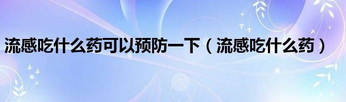 流感吃什么药可以预防一下（流感吃什么药）