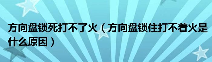 方向盘锁死打不了火（方向盘锁住打不着火是什么原因）