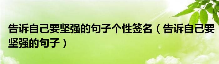 告诉自己要坚强的句子个性签名（告诉自己要坚强的句子）