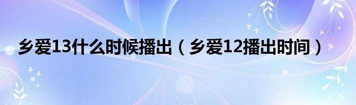 乡爱13什么时候播出（乡爱12播出时间）