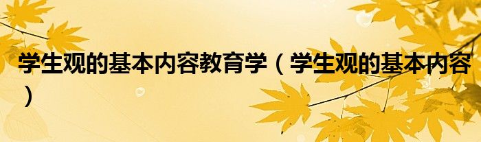 学生观的基本内容教育学（学生观的基本内容）