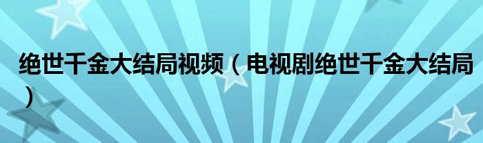 绝世千金大结局视频（电视剧绝世千金大结局）