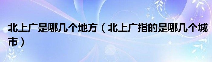 北上广是哪几个地方（北上广指的是哪几个城市）