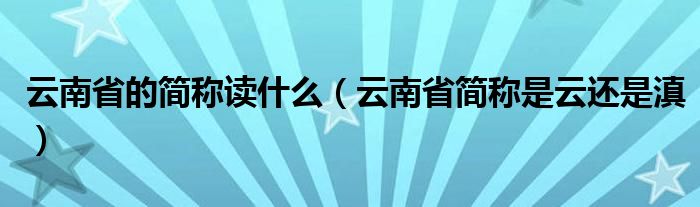 云南省的简称读什么（云南省简称是云还是滇）