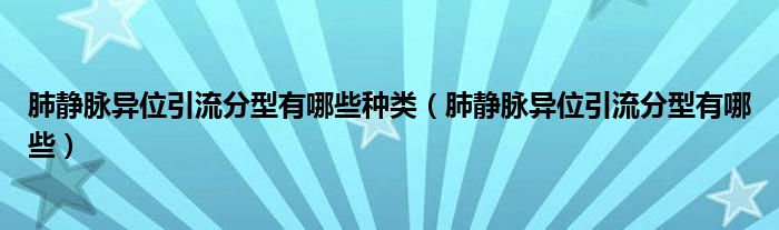 肺静脉异位引流分型有哪些种类（肺静脉异位引流分型有哪些）