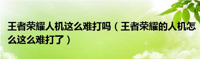 王者荣耀人机这么难打吗（王者荣耀的人机怎么这么难打了）