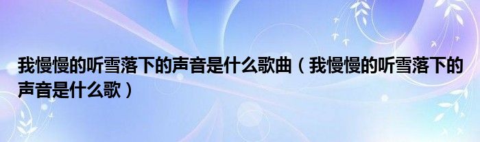 我慢慢的听雪落下的声音是什么歌曲（我慢慢的听雪落下的声音是什么歌）