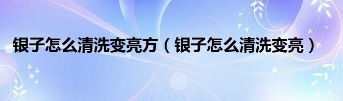 银子怎么清洗变亮方（银子怎么清洗变亮）