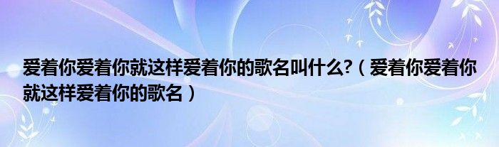 爱着你爱着你就这样爱着你的歌名叫什么?（爱着你爱着你就这样爱着你的歌名）