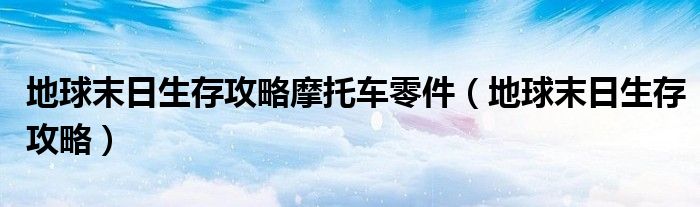 地球末日生存攻略摩托车零件（地球末日生存攻略）