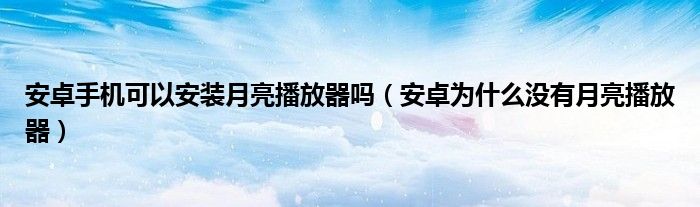 安卓手机可以安装月亮播放器吗（安卓为什么没有月亮播放器）