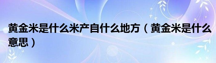 黄金米是什么米产自什么地方（黄金米是什么意思）