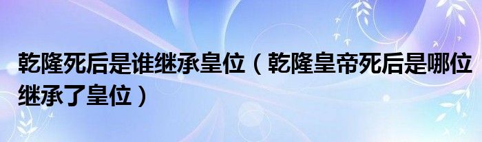 乾隆死后是谁继承皇位（乾隆皇帝死后是哪位继承了皇位）