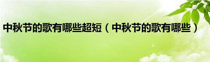 中秋节的歌有哪些超短（中秋节的歌有哪些）