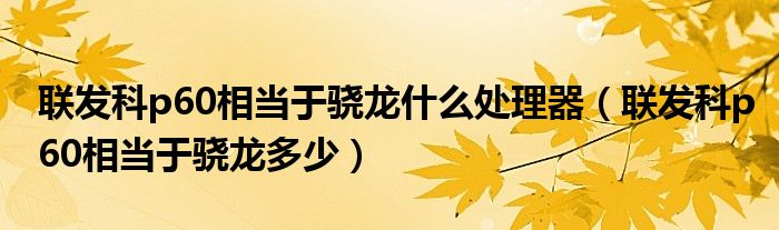 联发科p60相当于骁龙什么处理器（联发科p60相当于骁龙多少）