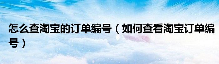 怎么查淘宝的订单编号（如何查看淘宝订单编号）