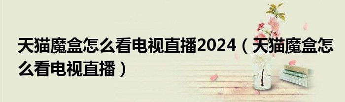 天猫魔盒怎么看电视直播2024（天猫魔盒怎么看电视直播）