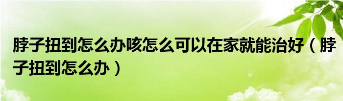 脖子扭到怎么办咳怎么可以在家就能治好（脖子扭到怎么办）