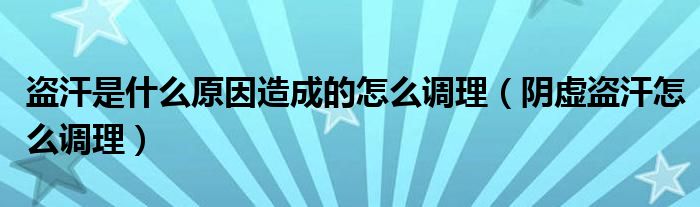 盗汗是什么原因造成的怎么调理（阴虚盗汗怎么调理）