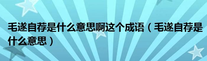 毛遂自荐是什么意思啊这个成语（毛遂自荐是什么意思）