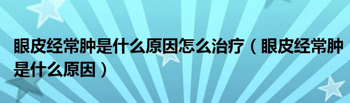 眼皮经常肿是什么原因怎么治疗（眼皮经常肿是什么原因）