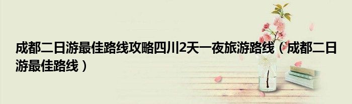 成都二日游最佳路线攻略四川2天一夜旅游路线（成都二日游最佳路线）