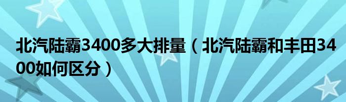 北汽陆霸3400多大排量（北汽陆霸和丰田3400如何区分）